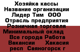 Хозяйка кассы › Название организации ­ Лидер Тим, ООО › Отрасль предприятия ­ Розничная торговля › Минимальный оклад ­ 1 - Все города Работа » Вакансии   . Хакасия респ.,Саяногорск г.